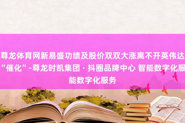 尊龙体育网新易盛功绩及股价双双大涨离不开英伟达的“催化”-尊