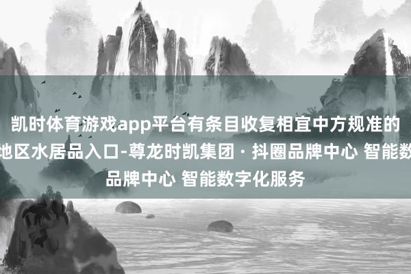 凯时体育游戏app平台有条目收复相宜中方规准的日本部分地区水