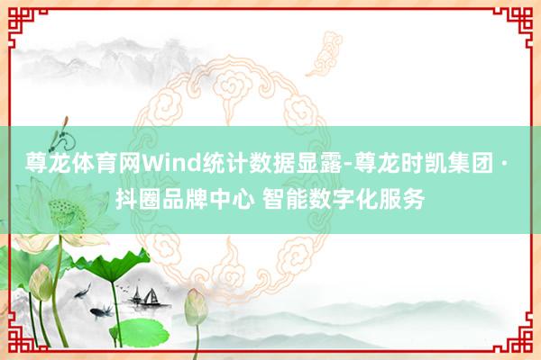 尊龙体育网Wind统计数据显露-尊龙时凯集团 · 抖圈品牌中