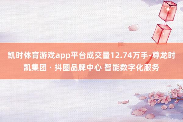 凯时体育游戏app平台成交量12.74万手-尊龙时凯集团 ·