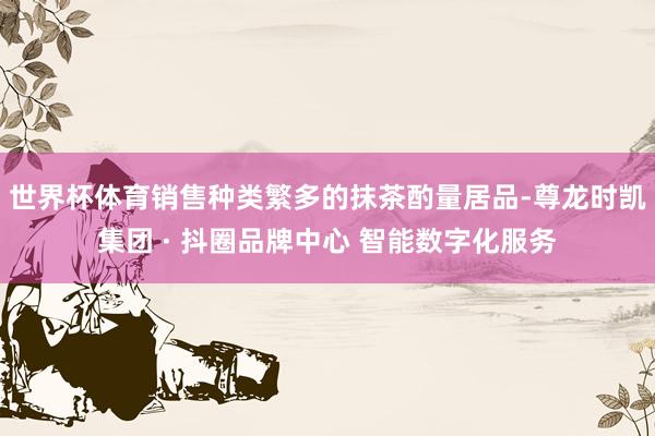 世界杯体育销售种类繁多的抹茶酌量居品-尊龙时凯集团 · 抖圈品牌中心 智能数字化服务