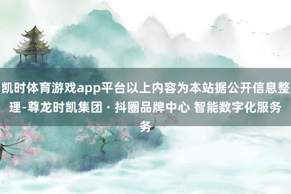 凯时体育游戏app平台以上内容为本站据公开信息整理-尊龙时凯集团 · 抖圈品牌中心 智能数字化服务