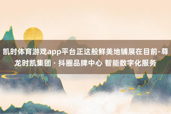 凯时体育游戏app平台正这般鲜美地铺展在目前-尊龙时凯集团 · 抖圈品牌中心 智能数字化服务