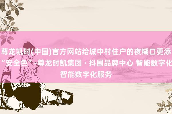 尊龙凯时(中国)官方网站给城中村住户的夜糊口更添一抹“安全色”-尊龙时凯集团 · 抖圈品牌中心 智能数字化服务