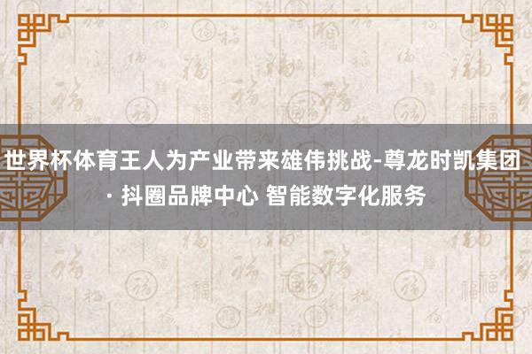 世界杯体育王人为产业带来雄伟挑战-尊龙时凯集团 · 抖圈品牌中心 智能数字化服务
