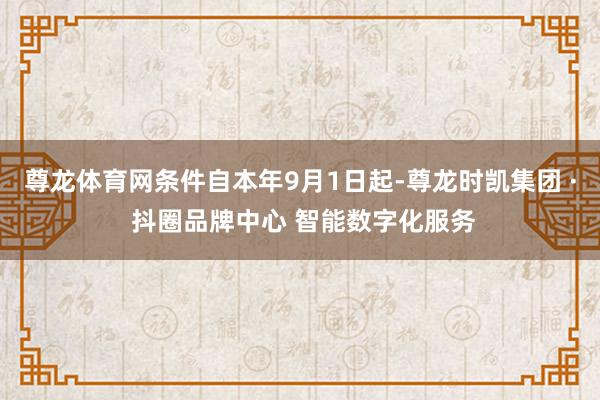 尊龙体育网条件自本年9月1日起-尊龙时凯集团 · 抖圈品牌中心 智能数字化服务