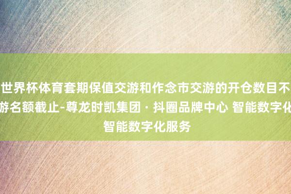 世界杯体育套期保值交游和作念市交游的开仓数目不受交游名额截止-尊龙时凯集团 · 抖圈品牌中心 智能数字化服务