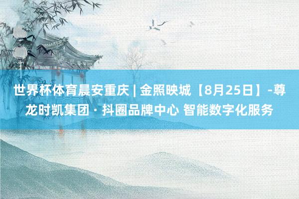 世界杯体育晨安重庆 | 金照映城【8月25日】-尊龙时凯集团 · 抖圈品牌中心 智能数字化服务