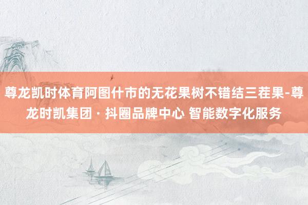 尊龙凯时体育阿图什市的无花果树不错结三茬果-尊龙时凯集团 ·