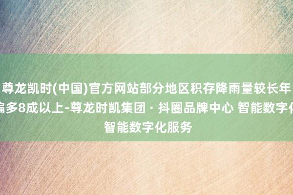尊龙凯时(中国)官方网站部分地区积存降雨量较长年同时偏多8成