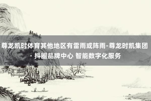 尊龙凯时体育其他地区有雷雨或阵雨-尊龙时凯集团 · 抖圈品牌