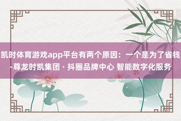 凯时体育游戏app平台有两个原因：一个是为了省钱-尊龙时凯集
