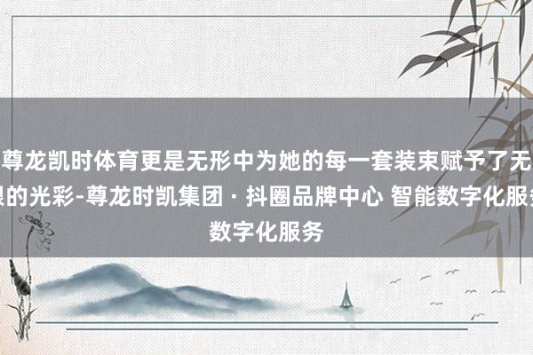 尊龙凯时体育更是无形中为她的每一套装束赋予了无限的光彩-尊龙时凯集团 · 抖圈品牌中心 智能数字化服务