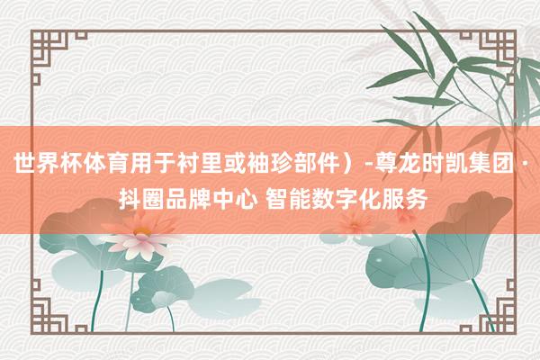 世界杯体育用于衬里或袖珍部件）-尊龙时凯集团 · 抖圈品牌中