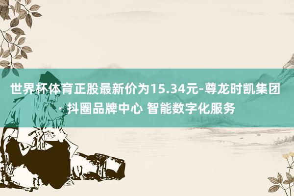世界杯体育正股最新价为15.34元-尊龙时凯集团 · 抖圈品