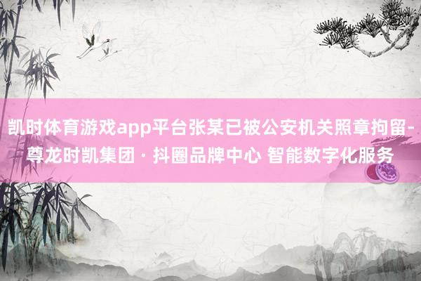 凯时体育游戏app平台张某已被公安机关照章拘留-尊龙时凯集团