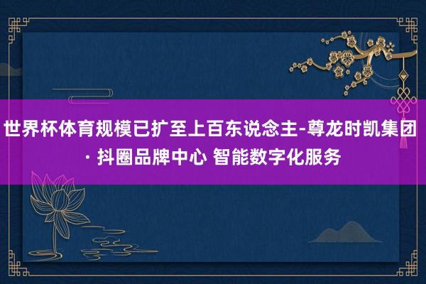世界杯体育规模已扩至上百东说念主-尊龙时凯集团 · 抖圈品牌