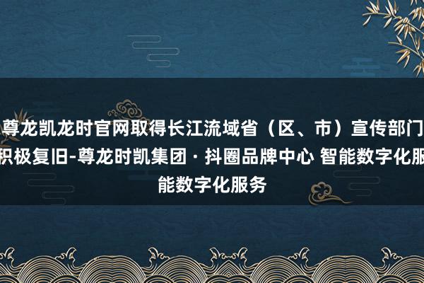 尊龙凯龙时官网取得长江流域省（区、市）宣传部门的积极复旧-尊