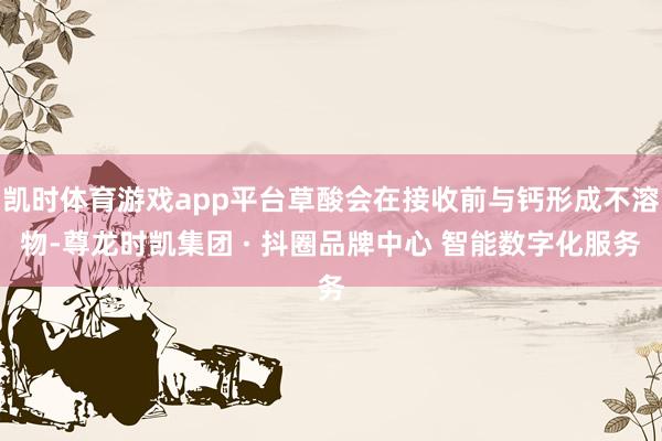 凯时体育游戏app平台草酸会在接收前与钙形成不溶物-尊龙时凯