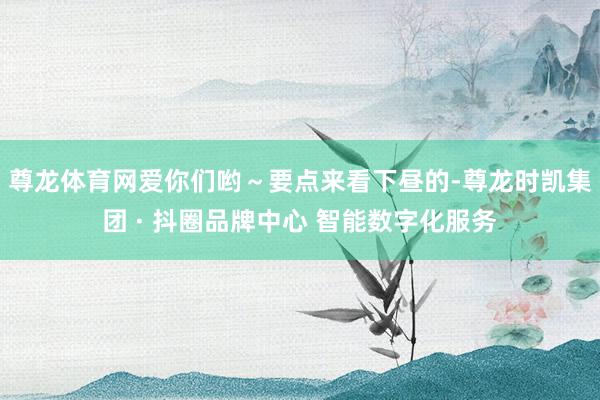尊龙体育网爱你们哟～要点来看下昼的-尊龙时凯集团 · 抖圈品