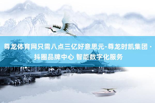 尊龙体育网只需八点三亿好意思元-尊龙时凯集团 · 抖圈品牌中
