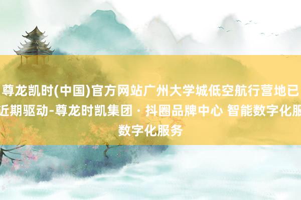 尊龙凯时(中国)官方网站广州大学城低空航行营地已于近期驱动-