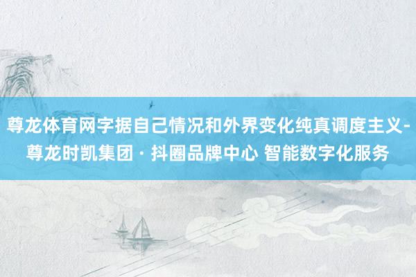 尊龙体育网字据自己情况和外界变化纯真调度主义-尊龙时凯集团 