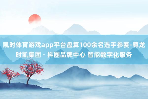 凯时体育游戏app平台盘算100余名选手参赛-尊龙时凯集团 