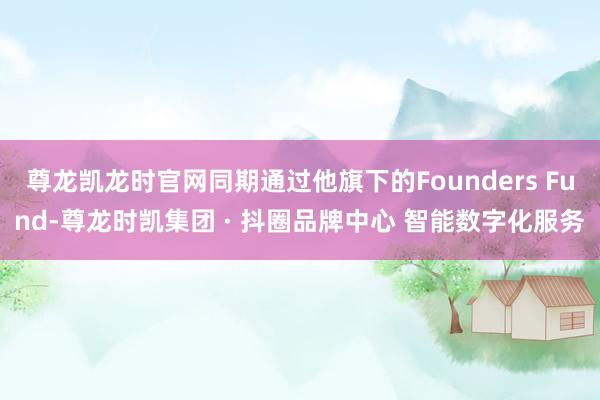 尊龙凯龙时官网同期通过他旗下的Founders Fund-尊龙时凯集团 · 抖圈品牌中心 智能数字化服务