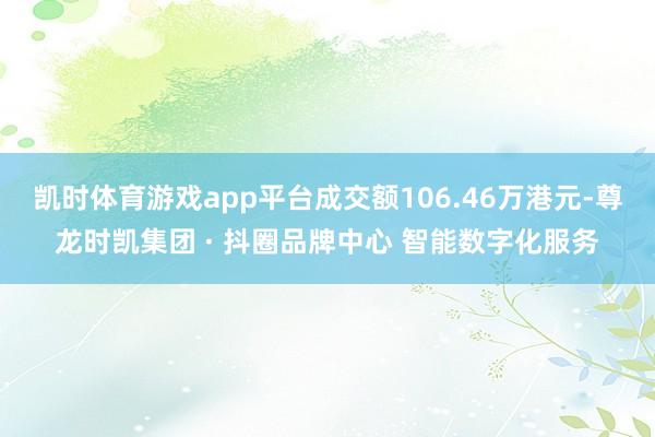 凯时体育游戏app平台成交额106.46万港元-尊龙时凯集团 · 抖圈品牌中心 智能数字化服务
