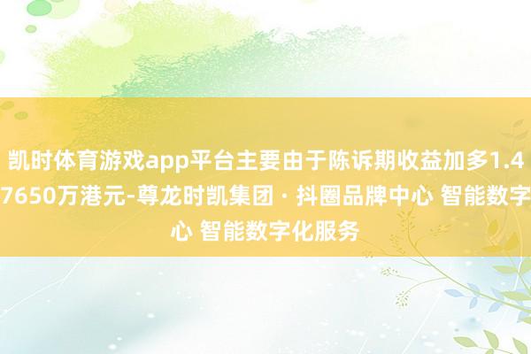 凯时体育游戏app平台主要由于陈诉期收益加多1.4倍至约76