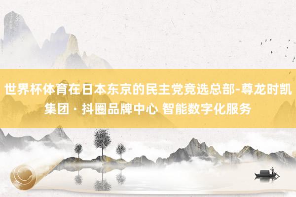 世界杯体育在日本东京的民主党竞选总部-尊龙时凯集团 · 抖圈品牌中心 智能数字化服务