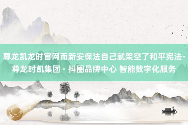 尊龙凯龙时官网而新安保法自己就架空了和平宪法-尊龙时凯集团 · 抖圈品牌中心 智能数字化服务