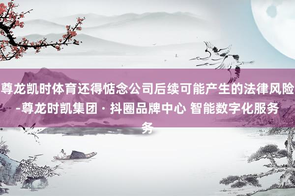 尊龙凯时体育还得惦念公司后续可能产生的法律风险-尊龙时凯集团 · 抖圈品牌中心 智能数字化服务