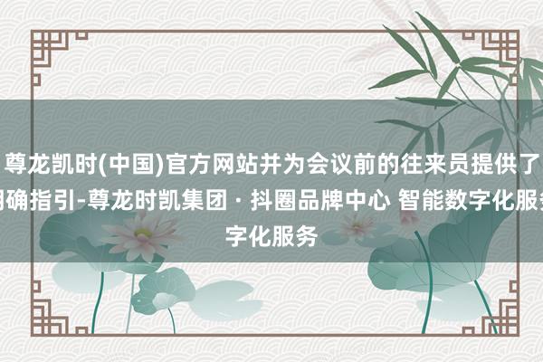 尊龙凯时(中国)官方网站并为会议前的往来员提供了明确指引-尊龙时凯集团 · 抖圈品牌中心 智能数字化服务