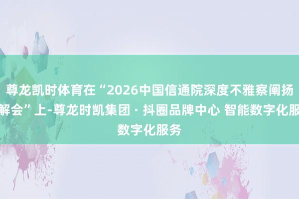 尊龙凯时体育在“2026中国信通院深度不雅察阐扬注解会”上-尊龙时凯集团 · 抖圈品牌中心 智能数字化服务