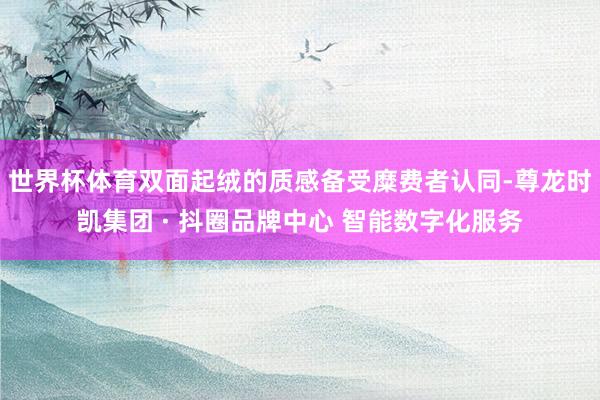 世界杯体育双面起绒的质感备受糜费者认同-尊龙时凯集团 · 抖圈品牌中心 智能数字化服务
