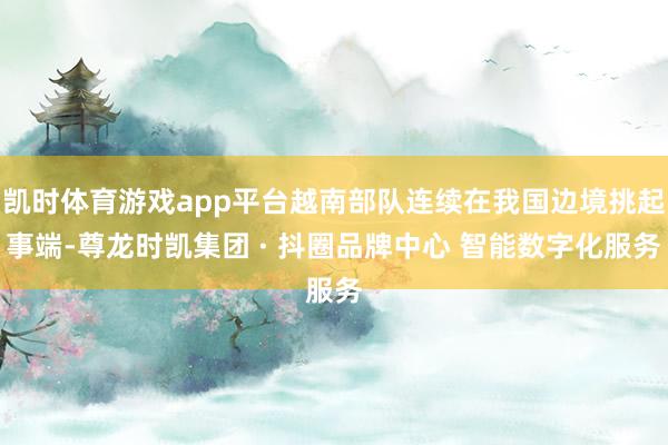 凯时体育游戏app平台越南部队连续在我国边境挑起事端-尊龙时凯集团 · 抖圈品牌中心 智能数字化服务
