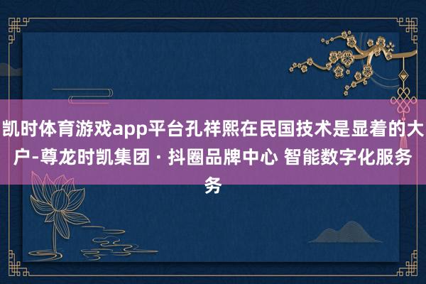 凯时体育游戏app平台孔祥熙在民国技术是显着的大户-尊龙时凯集团 · 抖圈品牌中心 智能数字化服务