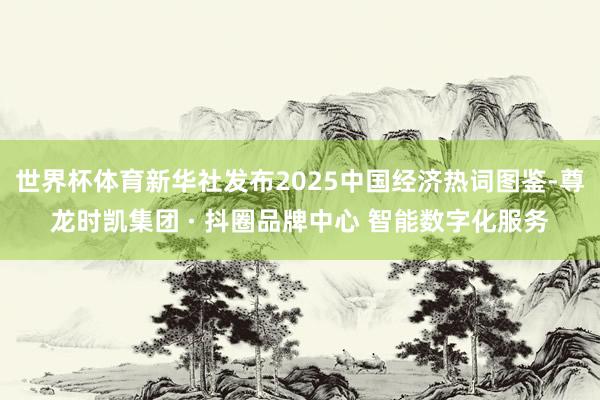 世界杯体育新华社发布2025中国经济热词图鉴-尊龙时凯集团 · 抖圈品牌中心 智能数字化服务