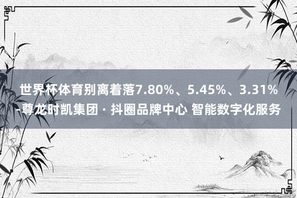 世界杯体育别离着落7.80%、5.45%、3.31%-尊龙时凯集团 · 抖圈品牌中心 智能数字化服务