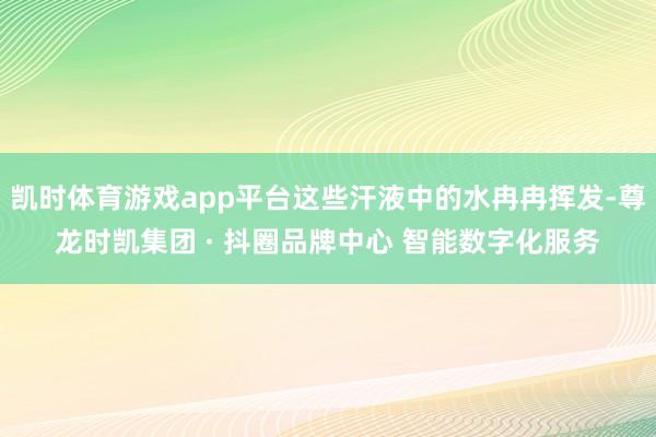 凯时体育游戏app平台这些汗液中的水冉冉挥发-尊龙时凯集团 