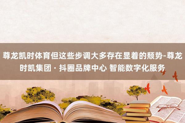 尊龙凯时体育但这些步调大多存在显着的颓势-尊龙时凯集团 · 