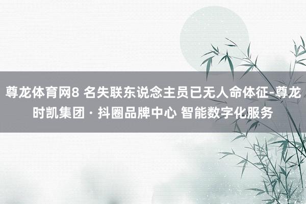 尊龙体育网8 名失联东说念主员已无人命体征-尊龙时凯集团 ·
