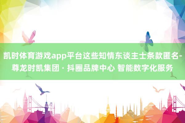 凯时体育游戏app平台这些知情东谈主士条款匿名-尊龙时凯集团
